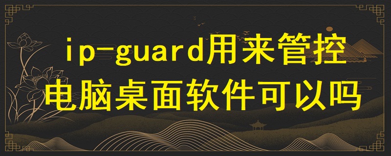 ip-guard用來(lái)管控電腦桌面軟件可以嗎？