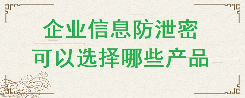 企業(yè)信息防泄密可以選擇哪些產(chǎn)品？