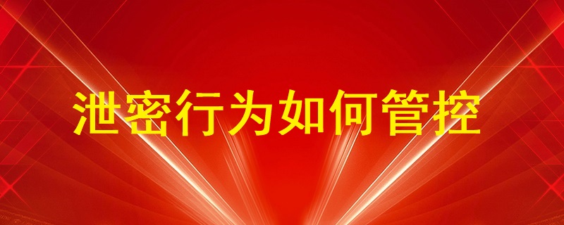 通過(guò)U盤、即時(shí)通訊工具（微信、QQ）、郵件等外發(fā)方式的泄密行為如何管控？