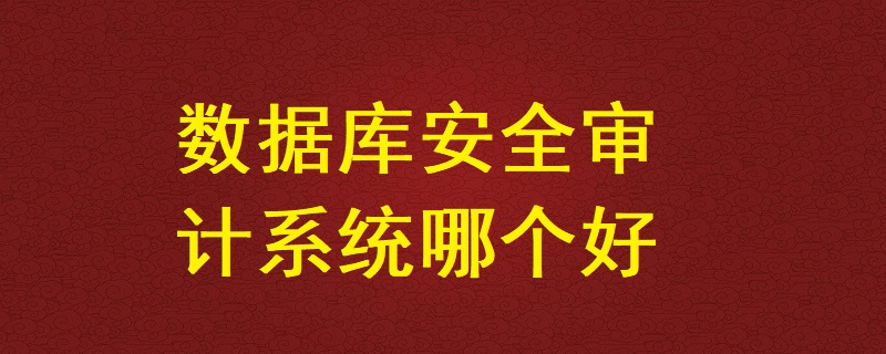 數(shù)據(jù)庫安全審計系統(tǒng)哪個好？