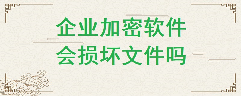 企業(yè)加密軟件有可能損壞文件嗎？