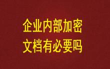 企業(yè)內(nèi)部加密文檔有必要嗎？