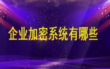 企業(yè)加密系統(tǒng)有哪些？