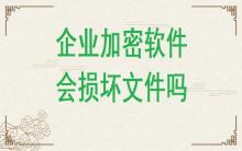 企業(yè)加密軟件有可能損壞文件嗎？